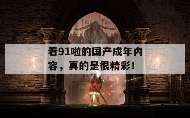看91啦的國產(chǎn)成年內(nèi)容，真的是很精彩！