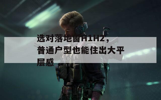 選對(duì)落地窗H1H2，普通戶型也能住出大平層感