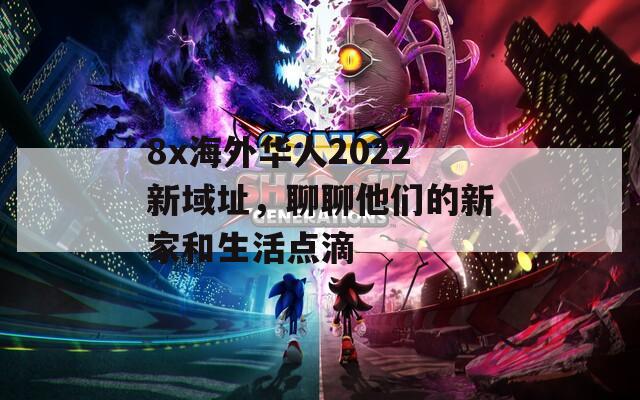 8x海外華人2022新域址，聊聊他們的新家和生活點(diǎn)滴