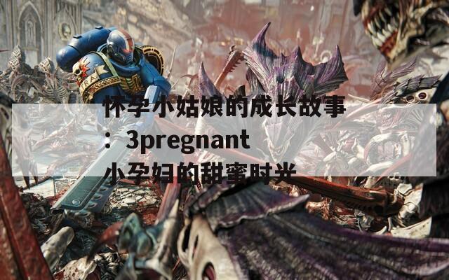 懷孕小姑娘的成長(zhǎng)故事：3pregnant小孕婦的甜蜜時(shí)光