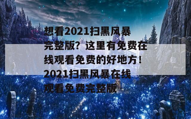 想看2021掃黑風暴完整版？這里有免費在線觀看免費的好地方！2021掃黑風暴在線觀看免費完整版