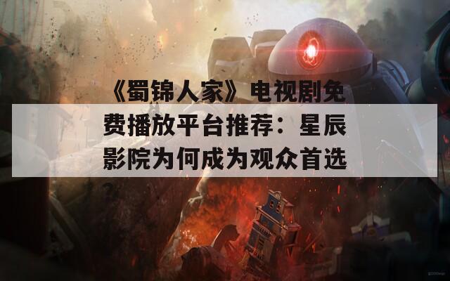 《蜀錦人家》電視劇免費(fèi)播放平臺(tái)推薦：星辰影院為何成為觀眾首選？
