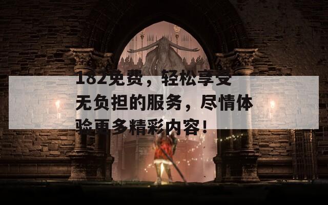 182免費，輕松享受無負擔的服務，盡情體驗更多精彩內(nèi)容！
