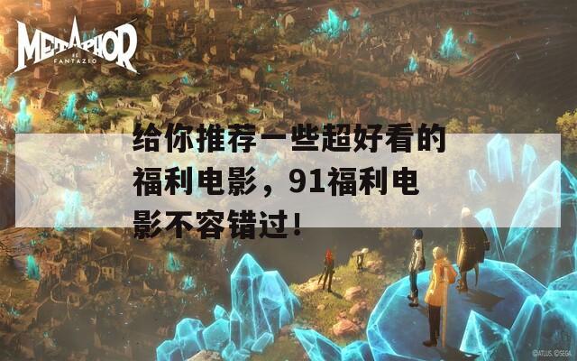 給你推薦一些超好看的福利電影，91福利電影不容錯(cuò)過！