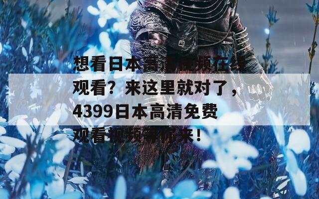 想看日本高清視頻在線觀看？來(lái)這里就對(duì)了，4399日本高清免費(fèi)觀看視頻等你來(lái)！