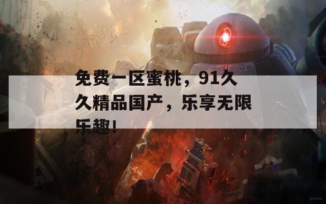 免費一區(qū)蜜桃，91久久精品國產(chǎn)，樂享無限樂趣！
