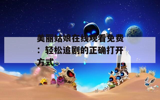 美麗姑娘在線觀看免費(fèi)：輕松追劇的正確打開方式
