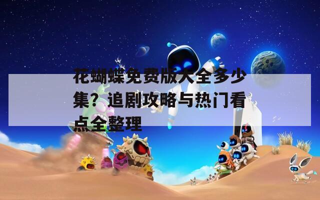 花蝴蝶免費(fèi)版大全多少集？追劇攻略與熱門看點(diǎn)全整理