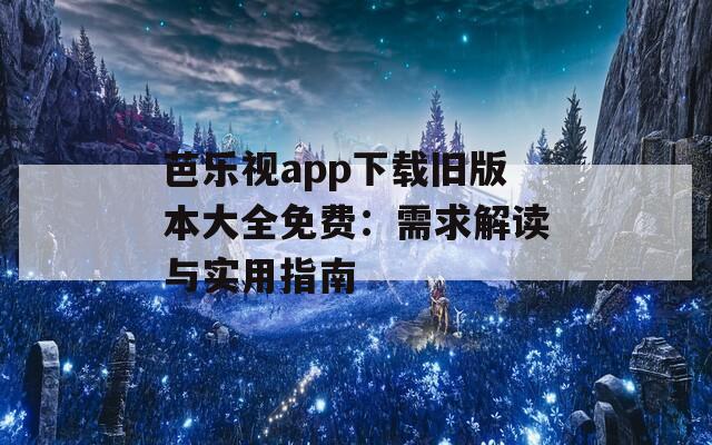 芭樂(lè)視app下載舊版本大全免費(fèi)：需求解讀與實(shí)用指南