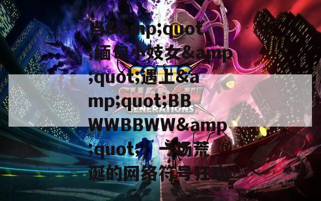當&quot;緬甸小妓女&quot;遇上&quot;BBWWBBWW&quot;：一場荒誕的網絡符號狂歡