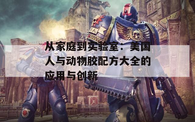 從家庭到實(shí)驗(yàn)室：美國人與動(dòng)物膠配方大全的應(yīng)用與創(chuàng)新