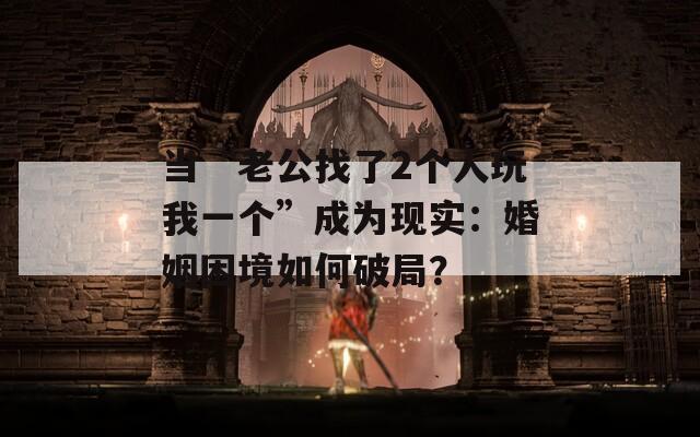 當“老公找了2個人玩我一個”成為現(xiàn)實：婚姻困境如何破局？