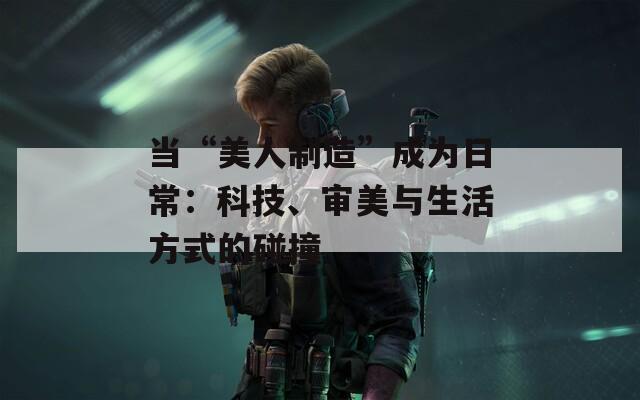 當(dāng)“美人制造”成為日常：科技、審美與生活方式的碰撞