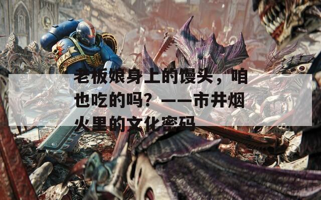 老板娘身上的饅頭，咱也吃的嗎？——市井煙火里的文化密碼