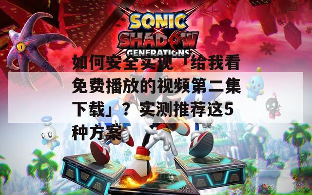 如何安全實現(xiàn)「給我看免費播放的視頻第二集下載」？實測推薦這5種方案