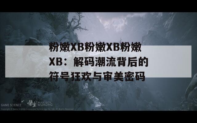 粉嫩XB粉嫩XB粉嫩XB：解碼潮流背后的符號(hào)狂歡與審美密碼