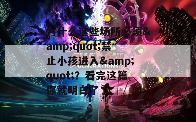 為什么這些場(chǎng)所必須&quot;禁止小孩進(jìn)入&quot;？看完這篇你就明白了