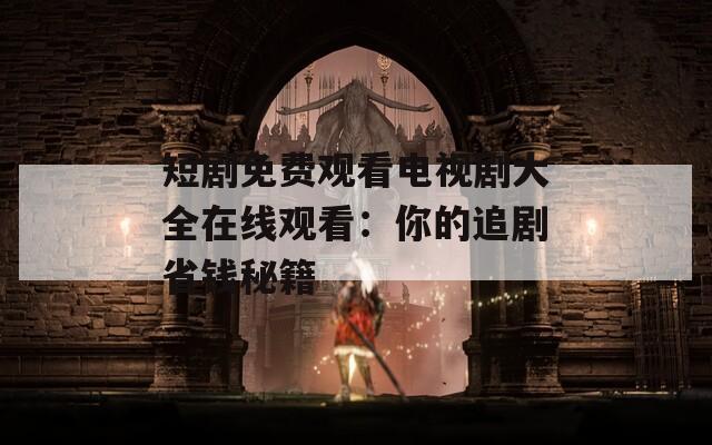 短劇免費(fèi)觀看電視劇大全在線觀看：你的追劇省錢秘籍
