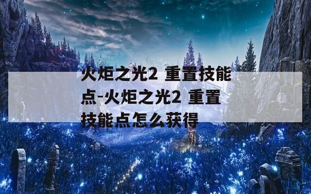 火炬之光2 重置技能點(diǎn)-火炬之光2 重置技能點(diǎn)怎么獲得
