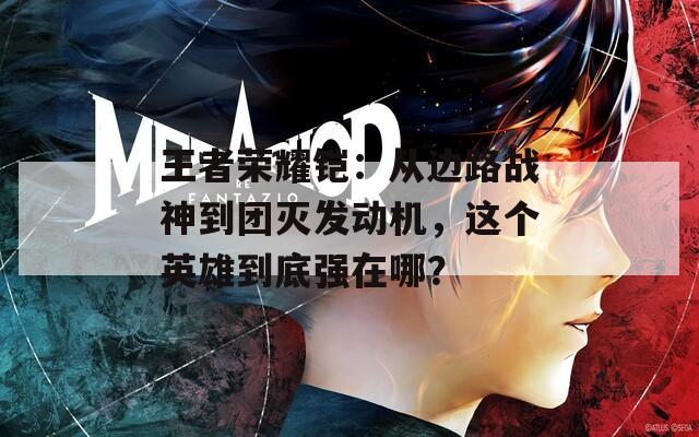 王者榮耀鎧：從邊路戰(zhàn)神到團(tuán)滅發(fā)動(dòng)機(jī)，這個(gè)英雄到底強(qiáng)在哪？