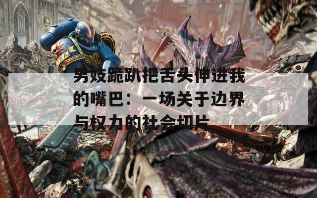 男妓跪趴把舌頭伸進(jìn)我的嘴巴：一場(chǎng)關(guān)于邊界與權(quán)力的社會(huì)切片