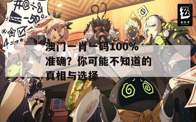 澳門一肖一碼100%準(zhǔn)確？你可能不知道的真相與選擇