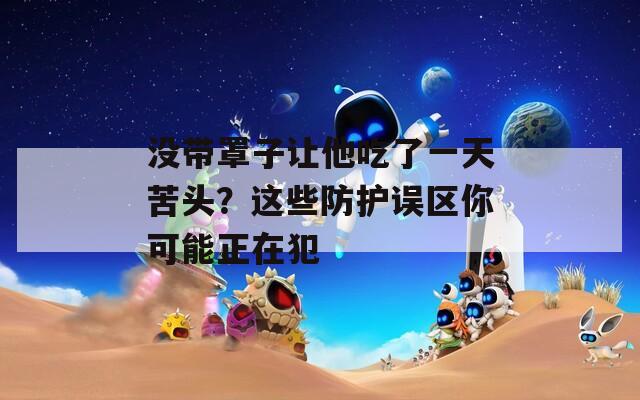 沒帶罩子讓他吃了一天苦頭？這些防護(hù)誤區(qū)你可能正在犯