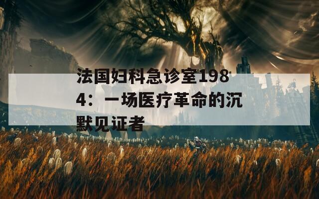 法國(guó)婦科急診室1984：一場(chǎng)醫(yī)療革命的沉默見證者