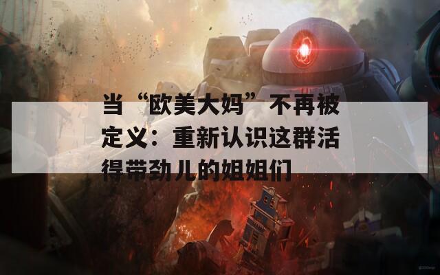 當(dāng)“歐美大媽”不再被定義：重新認(rèn)識這群活得帶勁兒的姐姐們