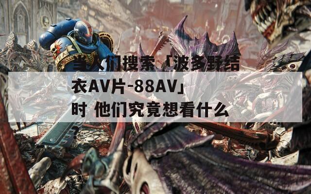 當(dāng)人們搜索「波多野結(jié)衣AV片-88AV」時(shí) 他們究竟想看什么？