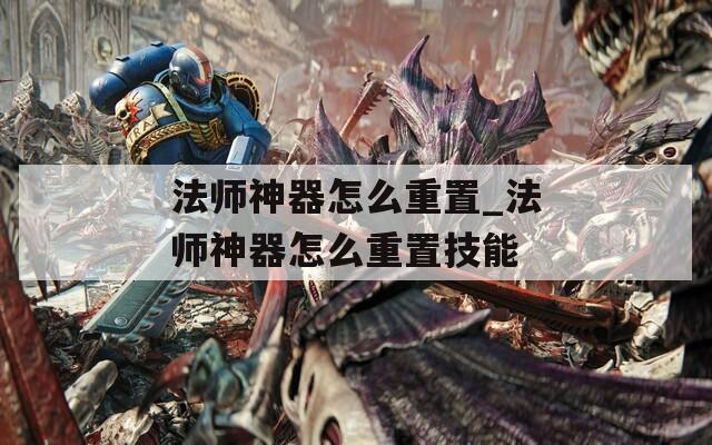 法師神器怎么重置_法師神器怎么重置技能