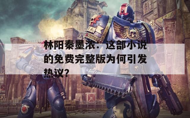林陽秦墨濃：這部小說的免費(fèi)完整版為何引發(fā)熱議？