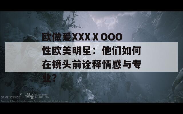 歐做爰XXXⅩOOO性歐美明星：他們?nèi)绾卧阽R頭前詮釋情感與專業(yè)？