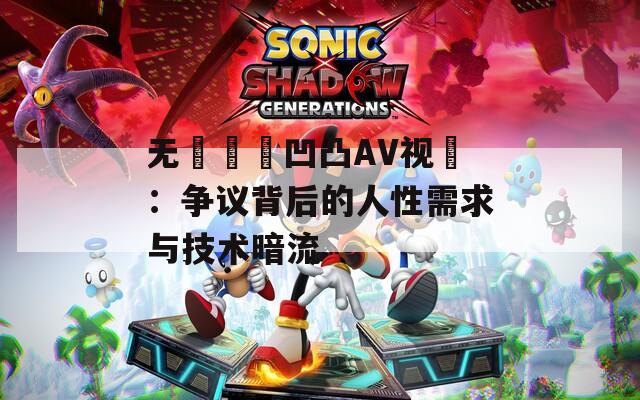 無碼亂倫凹凸AV視頻：爭議背后的人性需求與技術(shù)暗流