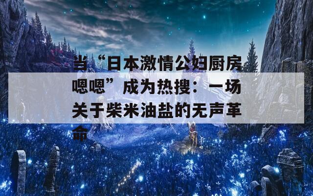 當(dāng)“日本激情公婦廚房嗯嗯”成為熱搜：一場(chǎng)關(guān)于柴米油鹽的無(wú)聲革命