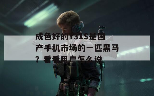 成色好的Y31S是國產(chǎn)手機市場的一匹黑馬？看看用戶怎么說