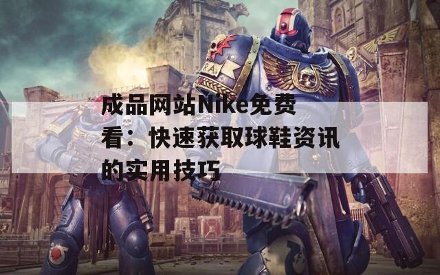 成品網(wǎng)站Nike免費看：快速獲取球鞋資訊的實用技巧