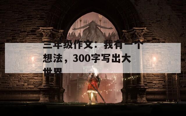 三年級作文：我有一個(gè)想法，300字寫出大世界