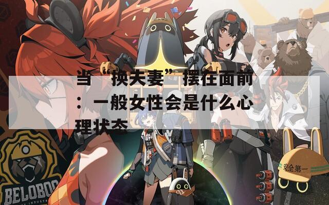 當“換夫妻”擺在面前：一般女性會是什么心理狀態(tài)