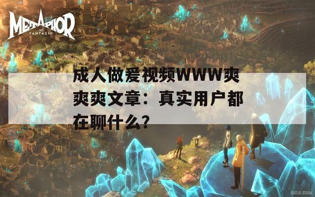 成人做爰視頻WWW爽爽爽文章：真實(shí)用戶都在聊什么？