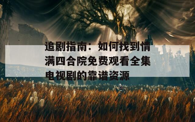 追劇指南：如何找到情滿四合院免費觀看全集電視劇的靠譜資源