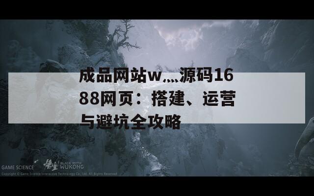成品網(wǎng)站w灬源碼1688網(wǎng)頁(yè)：搭建、運(yùn)營(yíng)與避坑全攻略