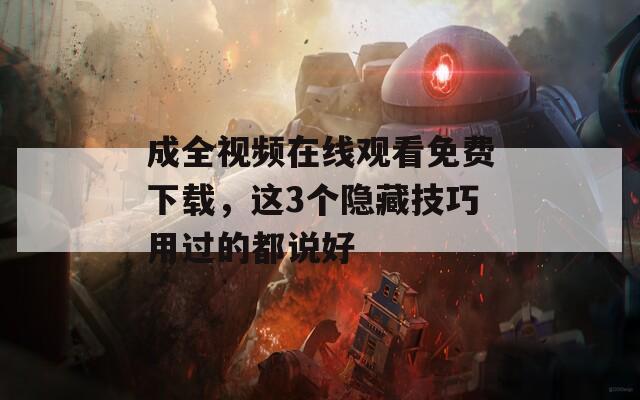 成全視頻在線觀看免費(fèi)下載，這3個(gè)隱藏技巧用過(guò)的都說(shuō)好