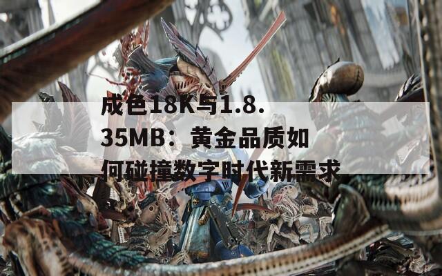 成色18K與1.8.35MB：黃金品質(zhì)如何碰撞數(shù)字時(shí)代新需求