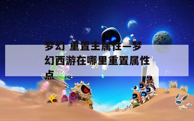 夢幻 重置主屬性—夢幻西游在哪里重置屬性點