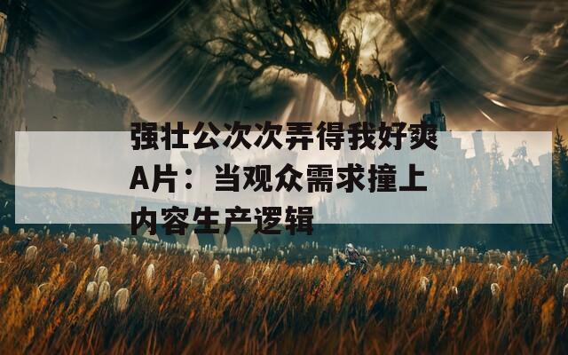 強壯公次次弄得我好爽A片：當觀眾需求撞上內容生產(chǎn)邏輯