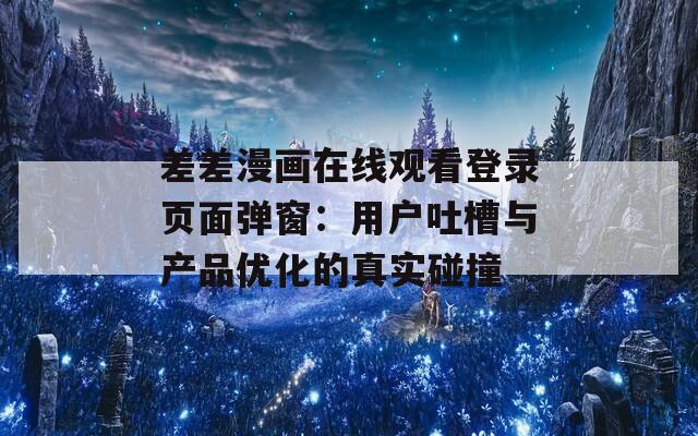差差漫畫在線觀看登錄頁面彈窗：用戶吐槽與產(chǎn)品優(yōu)化的真實碰撞