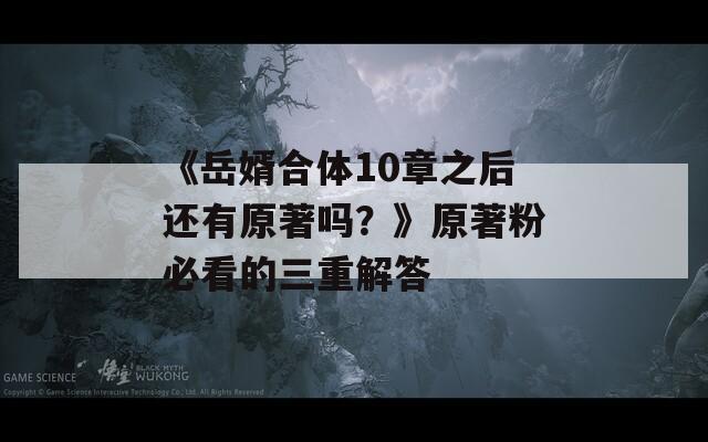 《岳婿合體10章之后還有原著嗎？》原著粉必看的三重解答