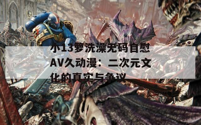 小13籮洗澡無(wú)碼自慰AV久動(dòng)漫：二次元文化的真實(shí)與爭(zhēng)議