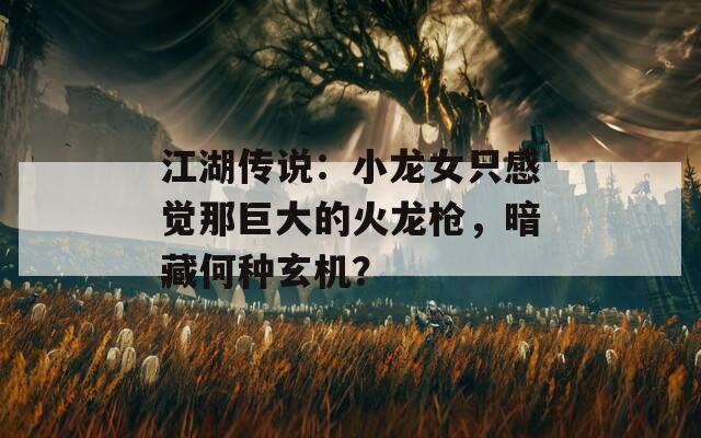 江湖傳說(shuō)：小龍女只感覺(jué)那巨大的火龍槍，暗藏何種玄機(jī)？